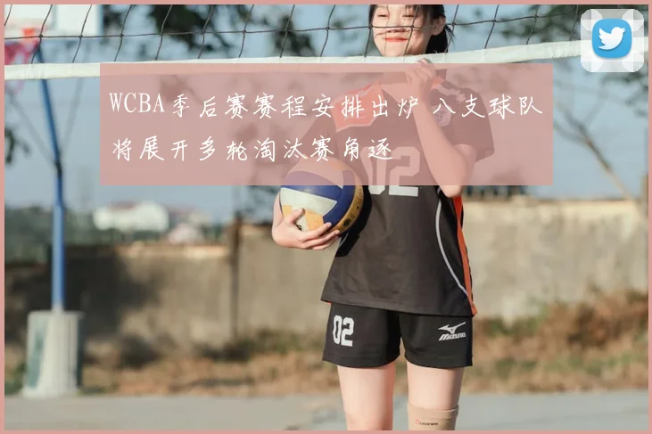 WCBA季后赛赛程安排出炉 八支球队将展开多轮淘汰赛角逐