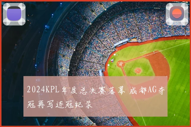2024KPL年度总决赛落幕 成都AG夺冠再写连冠纪录