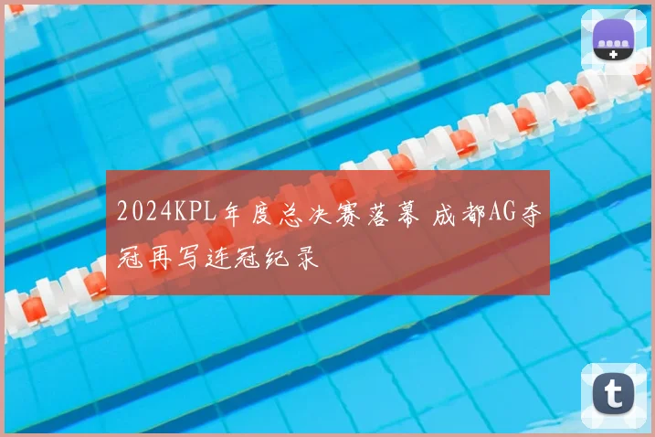 2024KPL年度总决赛落幕 成都AG夺冠再写连冠纪录
