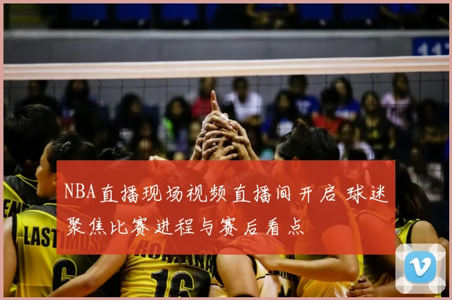 NBA直播现场视频直播间开启 球迷聚焦比赛进程与赛后看点