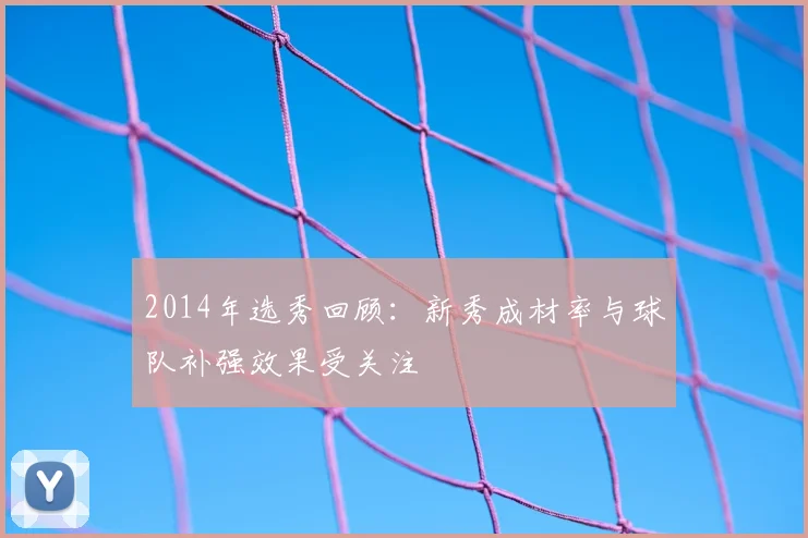 2014年选秀回顾：新秀成材率与球队补强效果受关注
