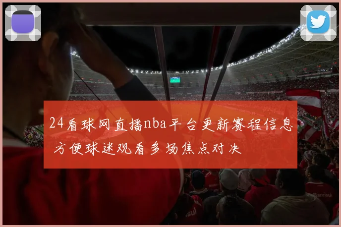 24看球网直播nba平台更新赛程信息 方便球迷观看多场焦点对决