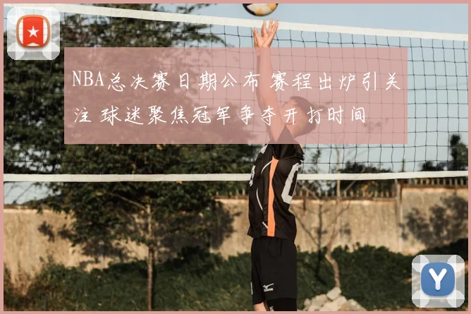 NBA总决赛日期公布 赛程出炉引关注 球迷聚焦冠军争夺开打时间