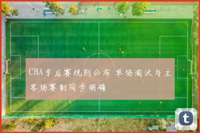 CBA季后赛规则公布 单场淘汰与主客场赛制同步明确