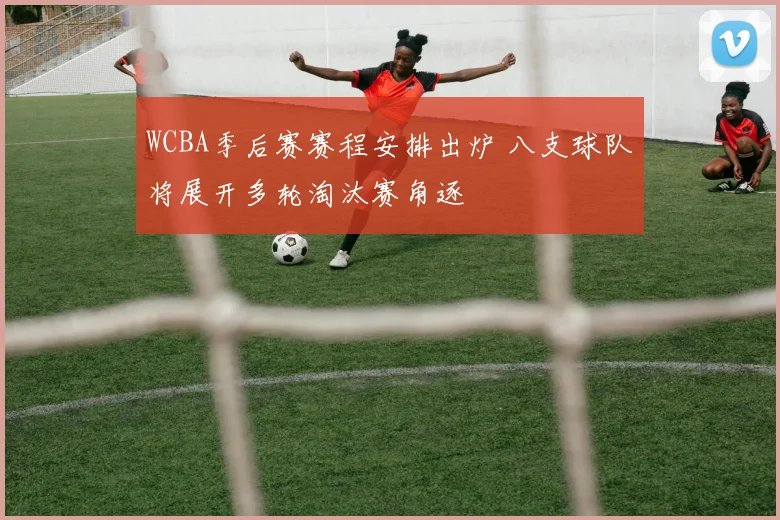 WCBA季后赛赛程安排出炉 八支球队将展开多轮淘汰赛角逐