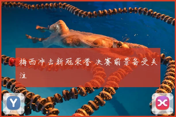 梅西冲击新冠荣誉 决赛前景备受关注