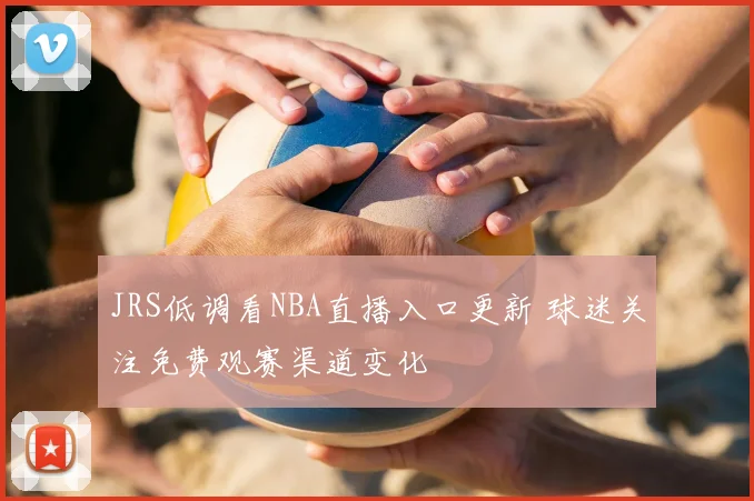 JRS低调看NBA直播入口更新 球迷关注免费观赛渠道变化