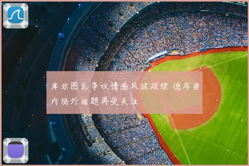 库尔图瓦争议情感风波延续 德布劳内场外话题再受关注