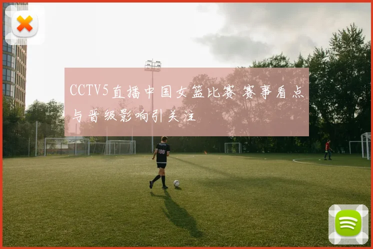 CCTV5直播中国女篮比赛 赛事看点与晋级影响引关注