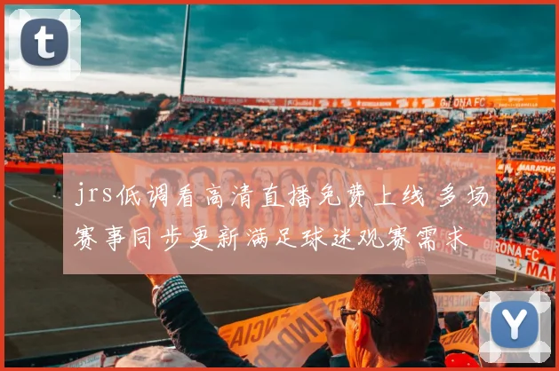 jrs低调看高清直播免费上线 多场赛事同步更新满足球迷观赛需求