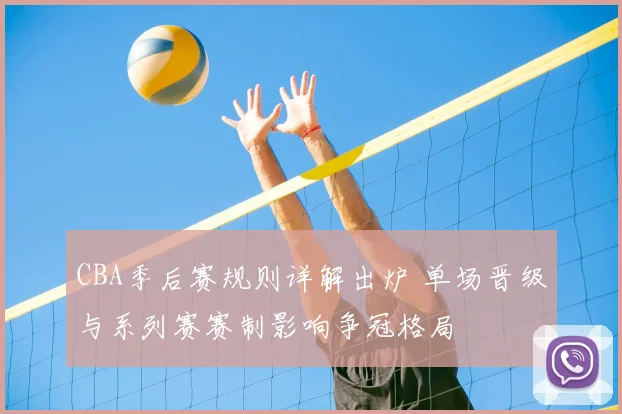 CBA季后赛规则详解出炉 单场晋级与系列赛赛制影响争冠格局