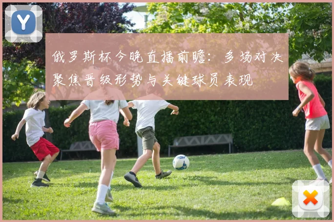 俄罗斯杯今晚直播前瞻：多场对决聚焦晋级形势与关键球员表现