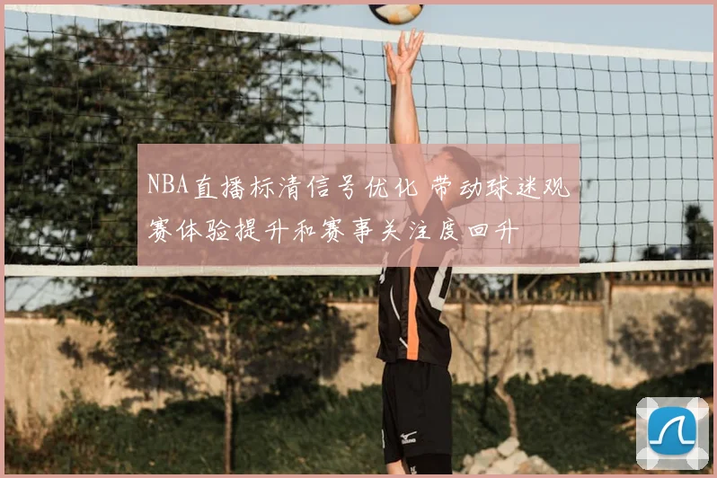 NBA直播标清信号优化 带动球迷观赛体验提升和赛事关注度回升