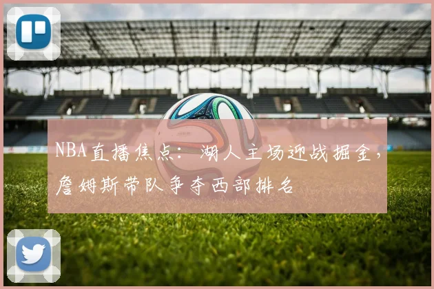 NBA直播焦点：湖人主场迎战掘金，詹姆斯带队争夺西部排名