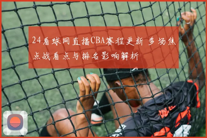 24看球网直播CBA赛程更新 多场焦点战看点与排名影响解析
