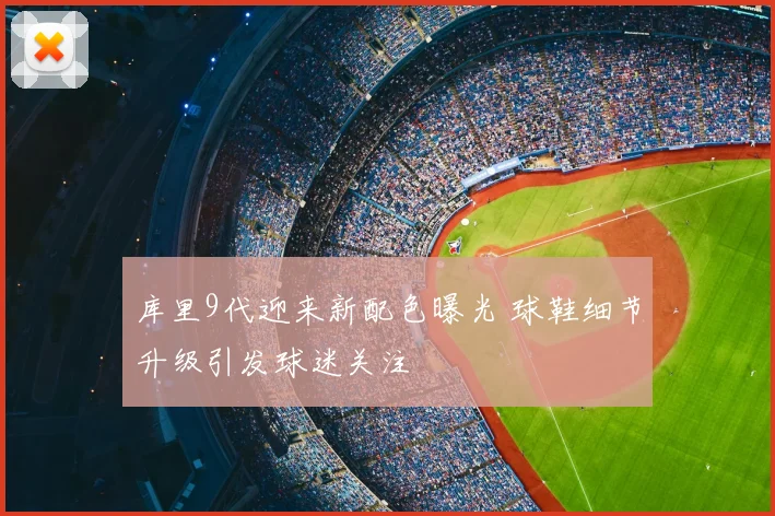 库里9代迎来新配色曝光 球鞋细节升级引发球迷关注