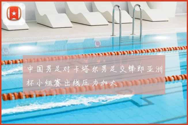 中国男足对卡塔尔男足交锋即亚洲杯小组赛出线压力加大