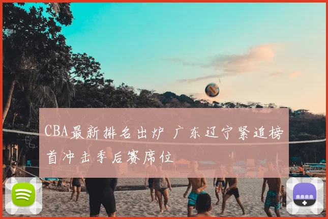 CBA最新排名出炉 广东辽宁紧追榜首冲击季后赛席位