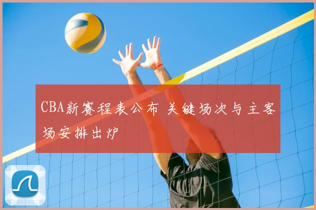CBA新赛程表公布 关键场次与主客场安排出炉