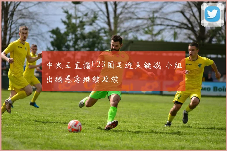 中央五直播U23国足迎关键战 小组出线悬念继续延续