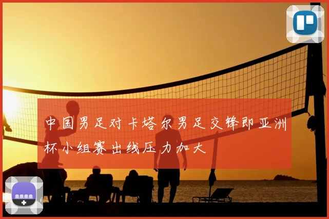 中国男足对卡塔尔男足交锋即亚洲杯小组赛出线压力加大