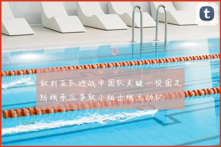 叙利亚队迎战中国队关键一役国足防线承压争取小组出线主动权