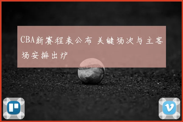 CBA新赛程表公布 关键场次与主客场安排出炉