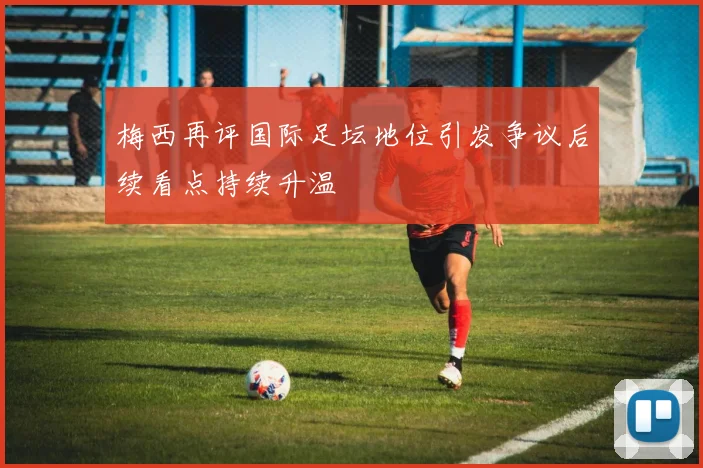 梅西再评国际足坛地位引发争议后续看点持续升温
