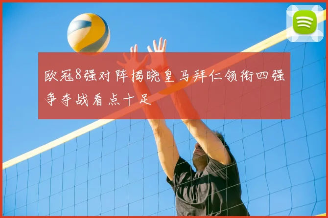 欧冠8强对阵揭晓皇马拜仁领衔四强争夺战看点十足
