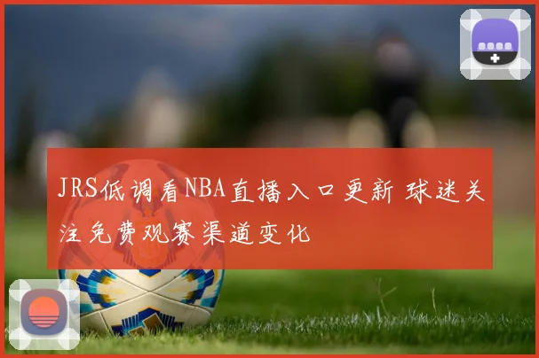 JRS低调看NBA直播入口更新 球迷关注免费观赛渠道变化