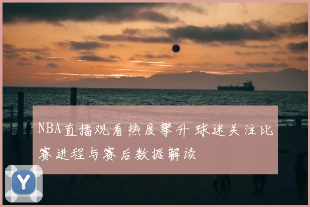 NBA直播观看热度攀升 球迷关注比赛进程与赛后数据解读