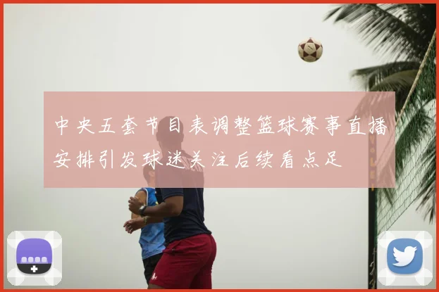 中央五套节目表调整篮球赛事直播安排引发球迷关注后续看点足