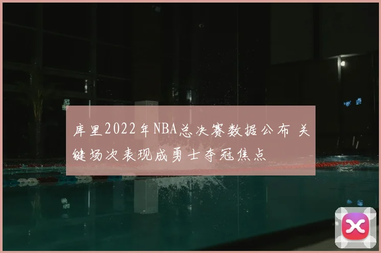库里2022年NBA总决赛数据公布 关键场次表现成勇士夺冠焦点