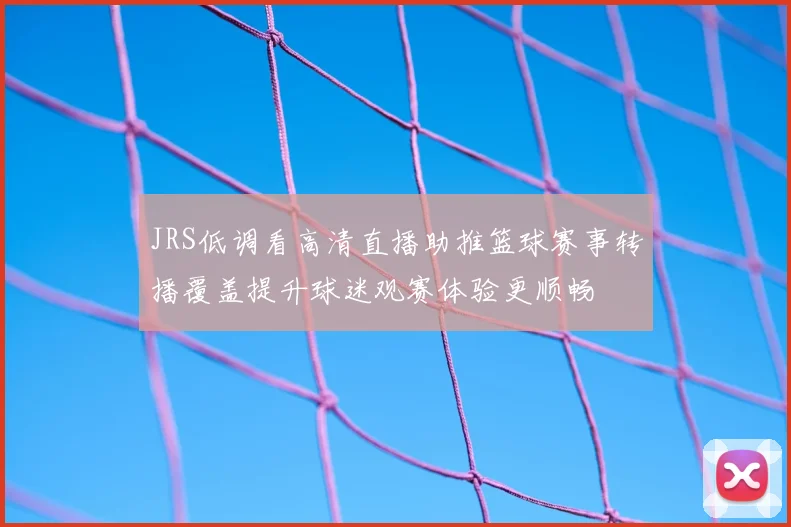 JRS低调看高清直播助推篮球赛事转播覆盖提升球迷观赛体验更顺畅