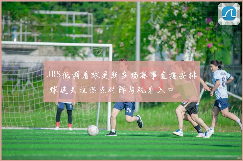 JRS低调看球更新多场赛事直播安排 球迷关注热点对阵与观看入口