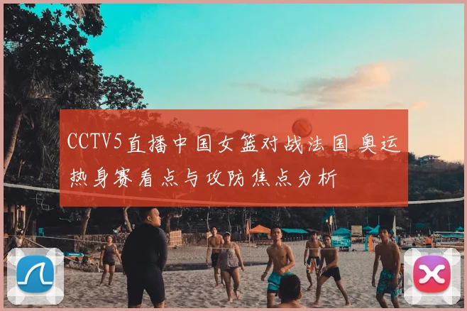 CCTV5直播中国女篮对战法国 奥运热身赛看点与攻防焦点分析