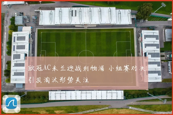 欧冠AC米兰迎战利物浦 小组赛对决引发淘汰形势关注